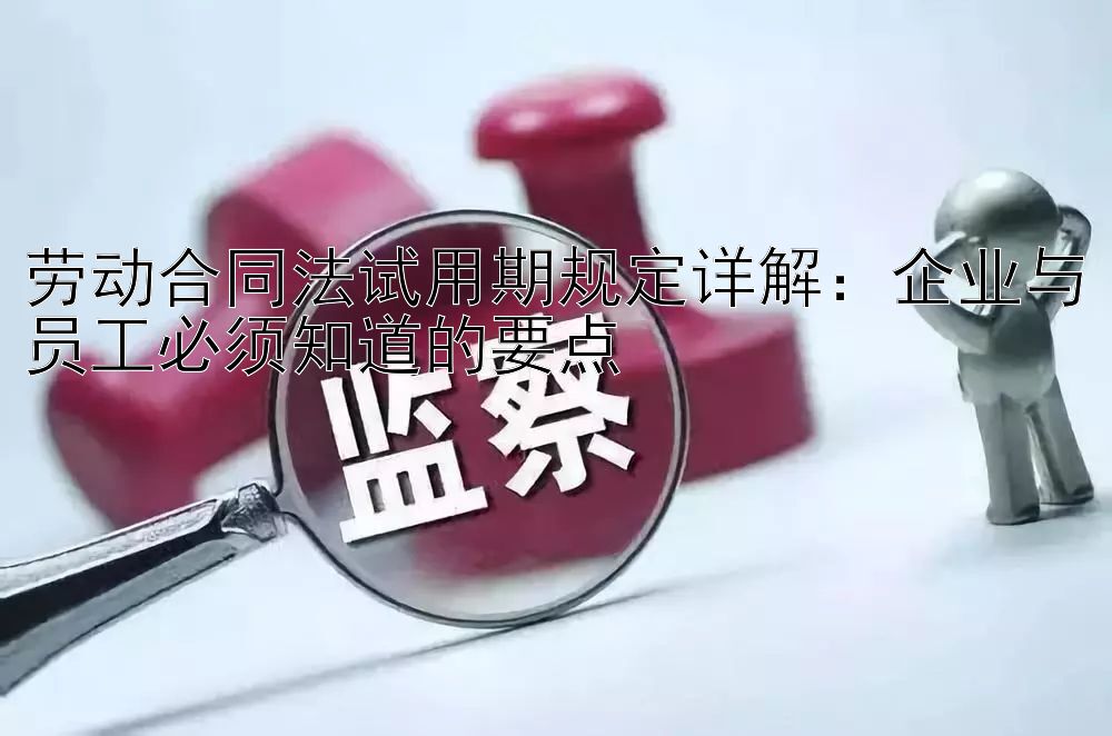 劳动合同法试用期规定详解：企业与员工必须知道的要点