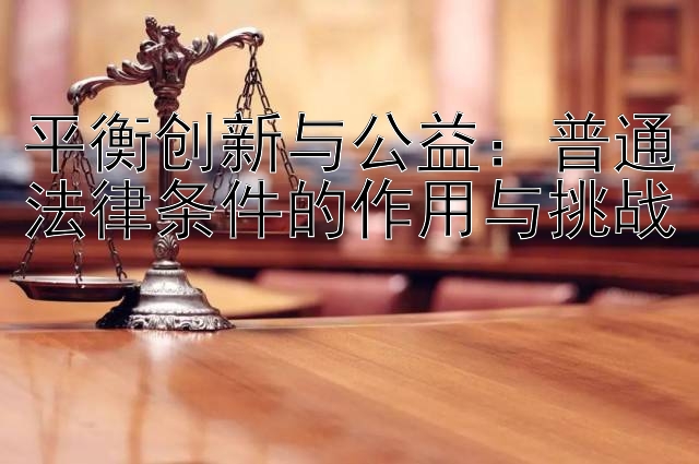 平衡创新与公益：普通法律条件的作用与挑战