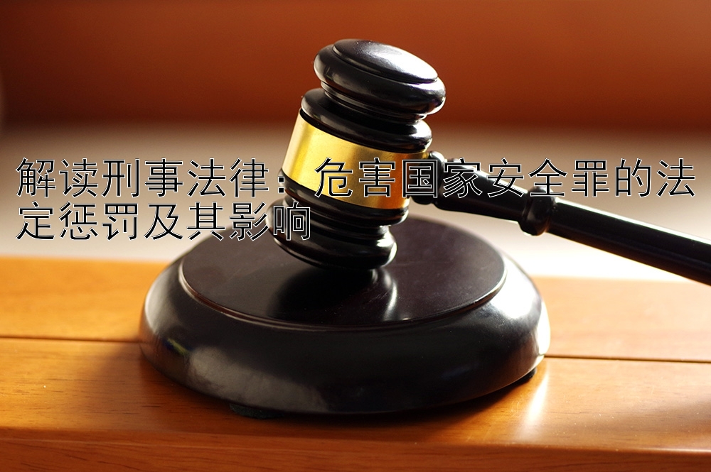 解读刑事法律：危害国家安全罪的法定惩罚及其影响