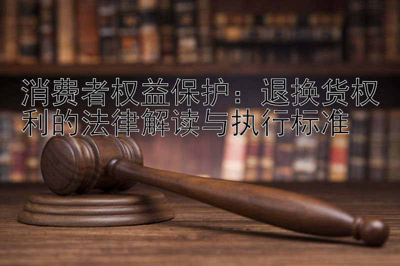 消费者权益保护：退换货权利的法律解读与执行标准