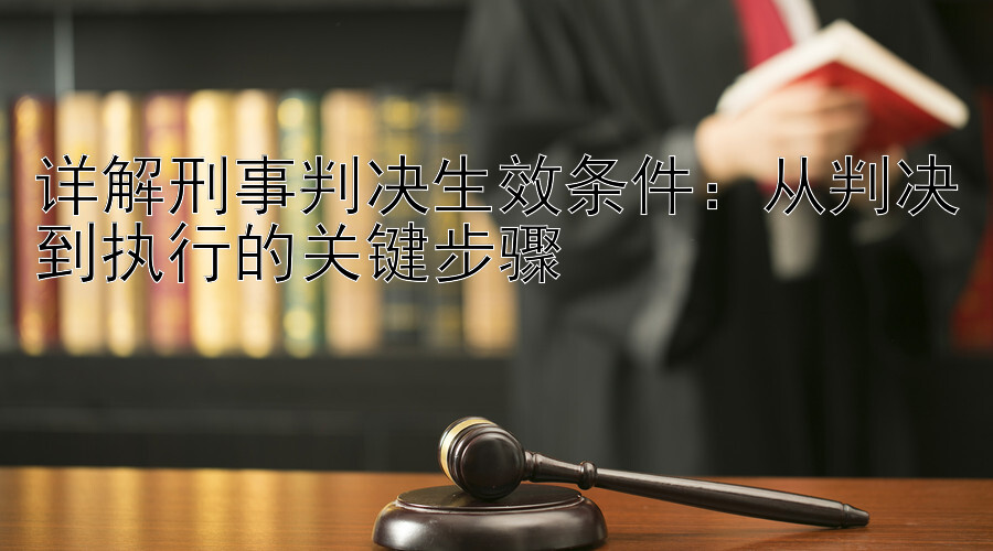 详解刑事判决生效条件：从判决到执行的关键步骤