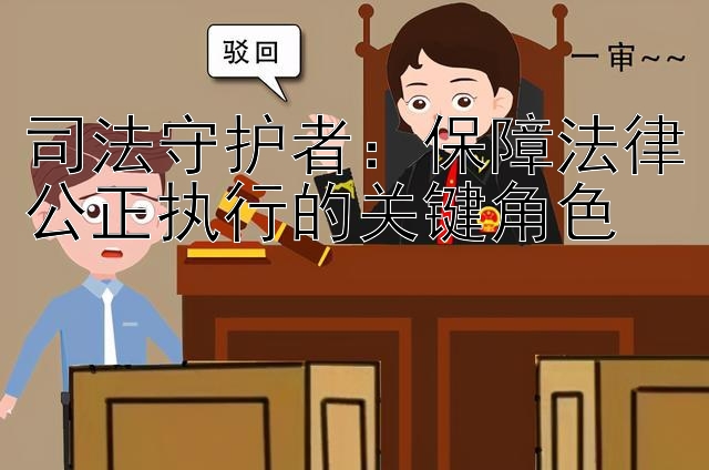 司法守护者：保障法律公正执行的关键角色