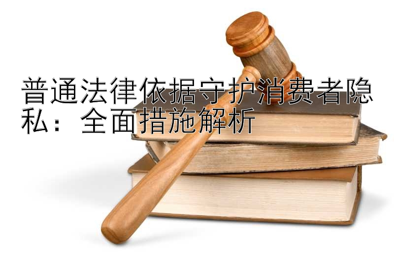 普通法律依据守护消费者隐私：全面措施解析