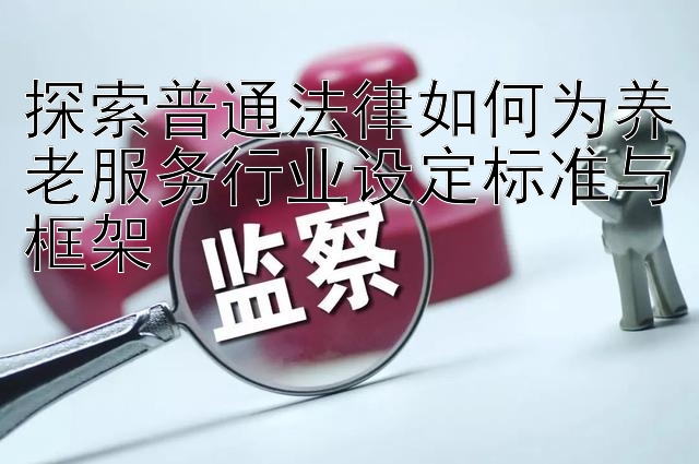 探索普通法律如何为养老服务行业设定标准与框架