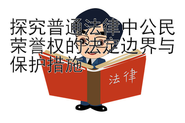 探究普通法律中公民荣誉权的法定边界与保护措施