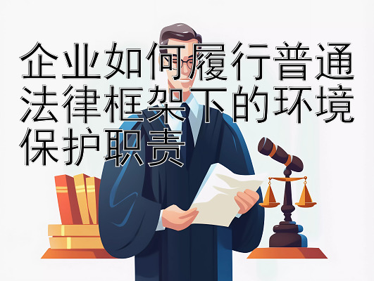 企业如何履行普通法律框架下的环境保护职责