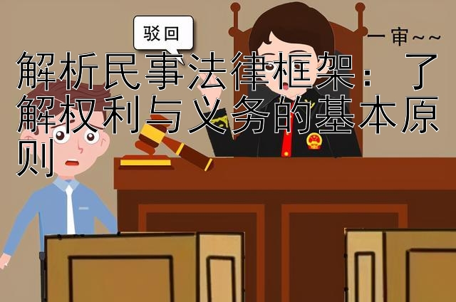 解析民事法律框架：了解权利与义务的基本原则