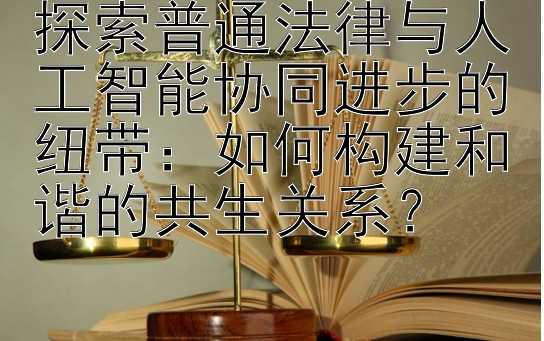 探索普通法律与人工智能协同进步的纽带：如何构建和谐的共生关系？