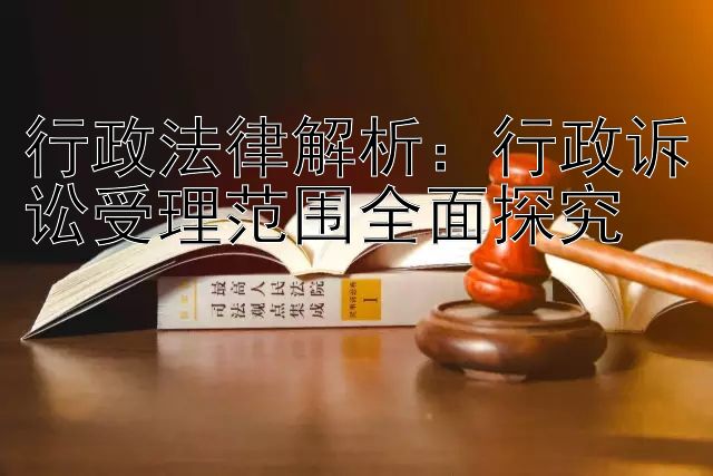 行政法律解析：行政诉讼受理范围全面探究