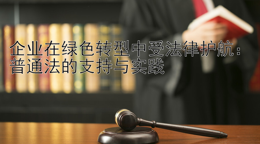 企业在绿色转型中受法律护航：普通法的支持与实践