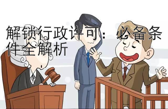 解锁行政许可：必备条件全解析