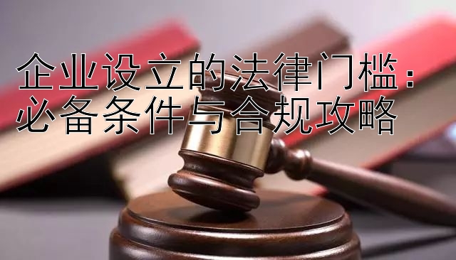 企业设立的法律门槛：必备条件与合规攻略