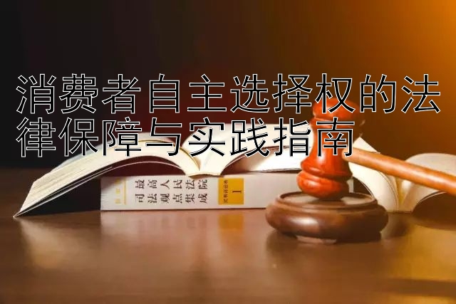 消费者自主选择权的法律保障与实践指南