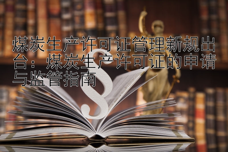 煤炭生产许可证管理新规出台：煤炭生产许可证的申请与监管指南