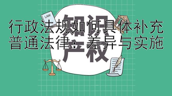 行政法规如何具体补充普通法律：差异与实施