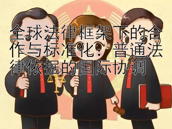 全球法律框架下的合作与标准化：普通法律依据的国际协调