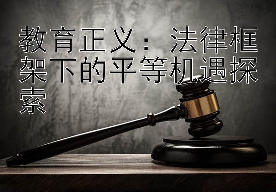 教育正义：法律框架下的平等机遇探索