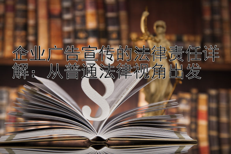 企业广告宣传的法律责任详解：从普通法律视角出发