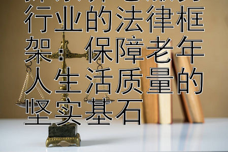 探索养老服务行业的法律框架：保障老年人生活质量的坚实基石