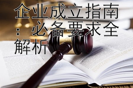 企业成立指南：必备要求全解析