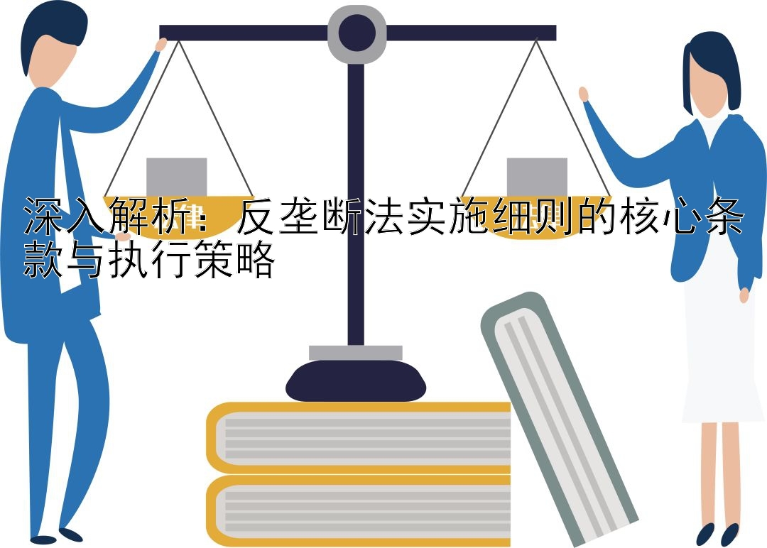 深入解析：反垄断法实施细则的核心条款与执行策略