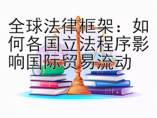 全球法律框架：如何各国立法程序影响国际贸易流动