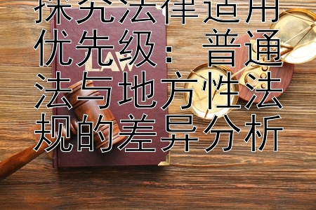 探究法律适用优先级：普通法与地方性法规的差异分析