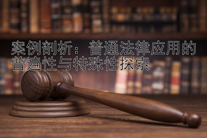 案例剖析：普通法律应用的普遍性与特殊性探索