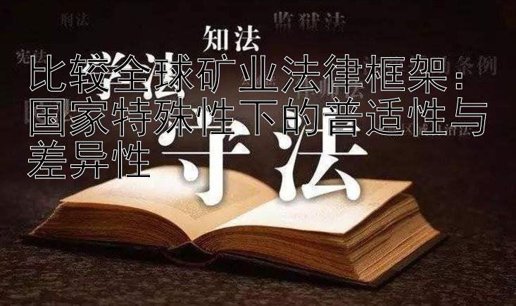 比较全球矿业法律框架：国家特殊性下的普适性与差异性