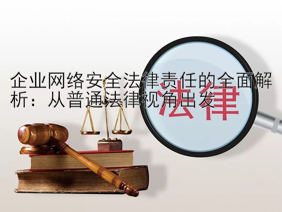 企业网络安全法律责任的全面解析：从普通法律视角出发