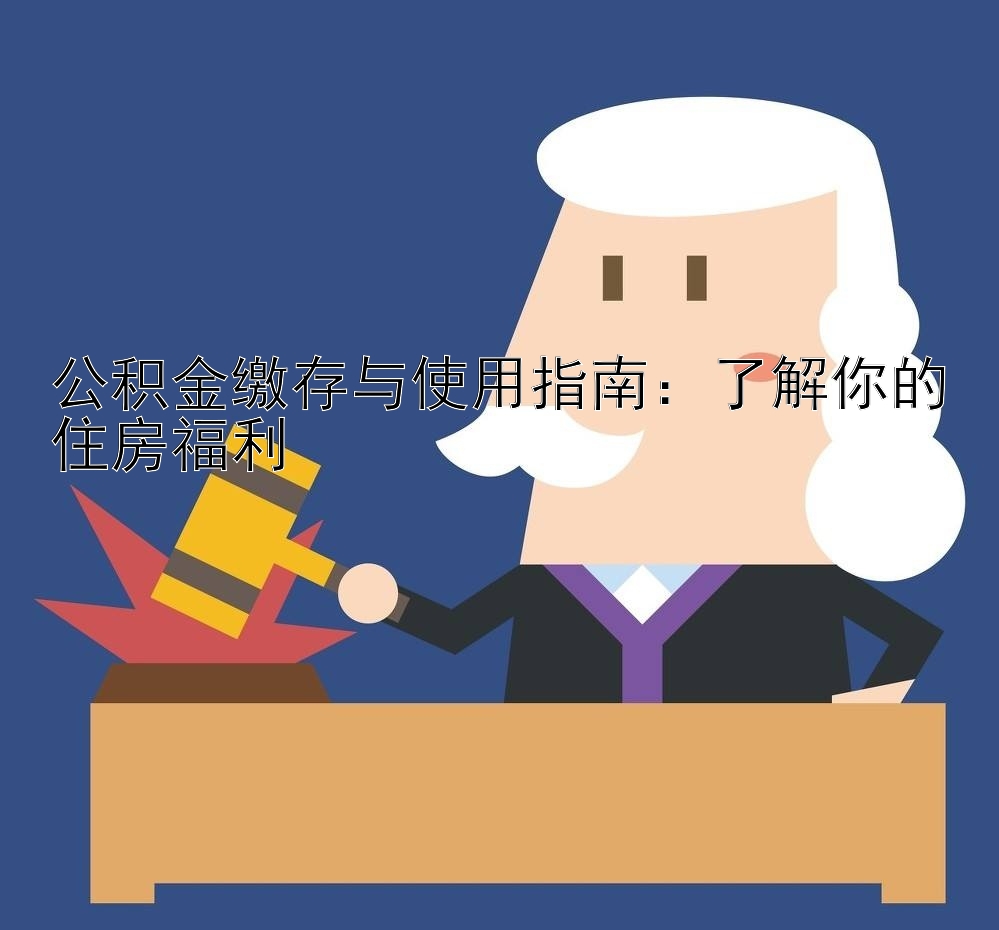 公积金缴存与使用指南：了解你的住房福利