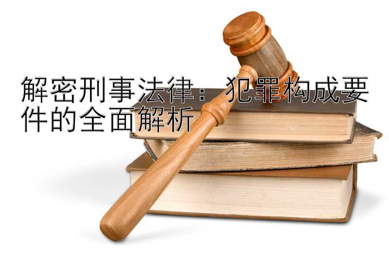 解密刑事法律：犯罪构成要件的全面解析