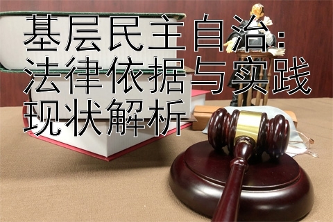 基层民主自治：法律依据与实践现状解析