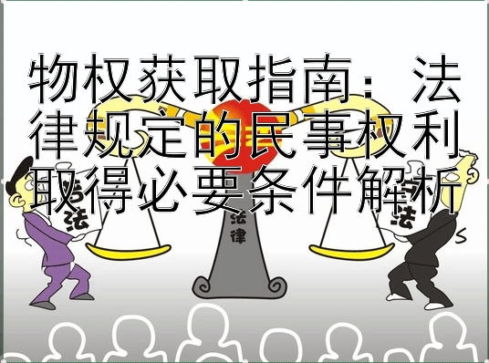 物权获取指南：法律规定的民事权利取得必要条件解析