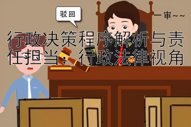 行政决策程序解析与责任担当：行政法律视角