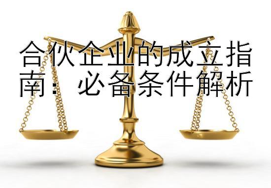 合伙企业的成立指南：必备条件解析