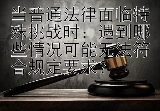 当普通法律面临特殊挑战时：遇到哪些情况可能无法符合规定要求？