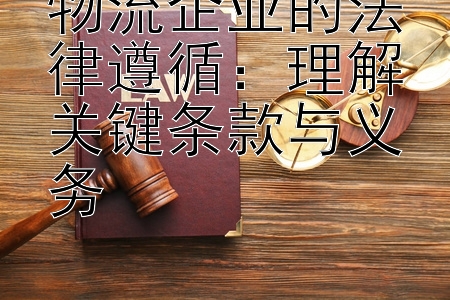 物流企业的法律遵循：理解关键条款与义务