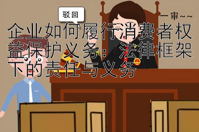 企业如何履行消费者权益保护义务：法律框架下的责任与义务