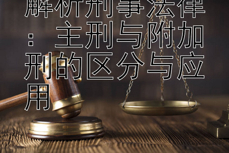 解析刑事法律：主刑与附加刑的区分与应用