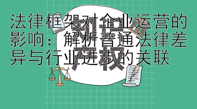 法律框架对企业运营的影响：解析普通法律差异与行业进步的关联