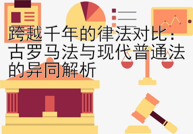 跨越千年的律法对比：古罗马法与现代普通法的异同解析