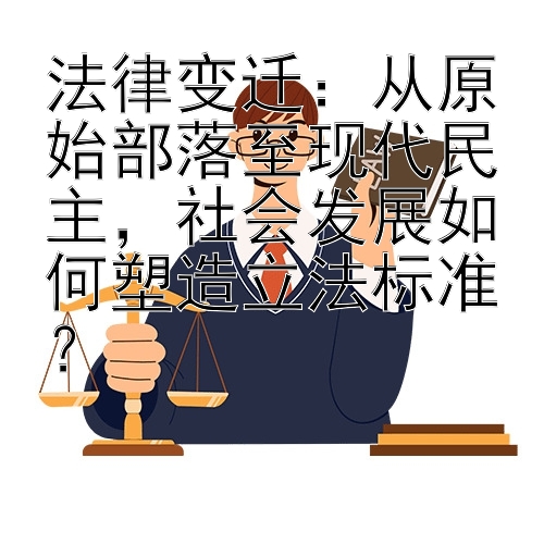 法律变迁：从原始部落至现代民主，社会发展如何塑造立法标准？