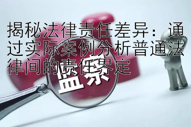 揭秘法律责任差异：通过实际案例分析普通法律间的责任界定