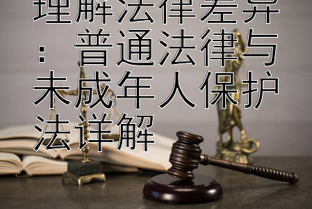 理解法律差异：普通法律与未成年人保护法详解