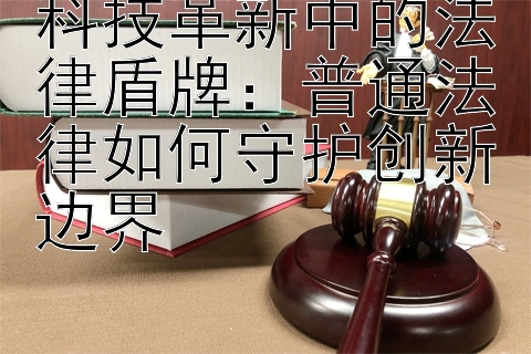 科技革新中的法律盾牌：普通法律如何守护创新边界