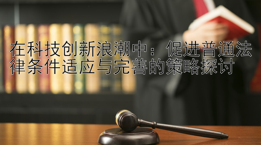 在科技创新浪潮中：促进普通法律条件适应与完善的策略探讨