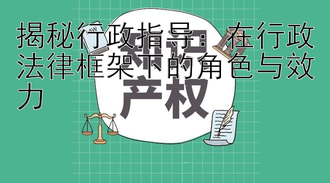 揭秘行政指导：在行政法律框架下的角色与效力