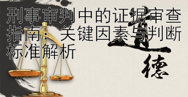 刑事审判中的证据审查指南：关键因素与判断标准解析