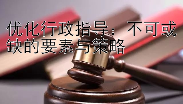 优化行政指导：不可或缺的要素与策略